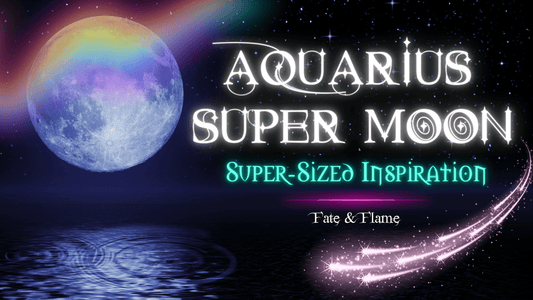 Aquarius Super Moon - Super-Sized Inspiration - Fate & Flame